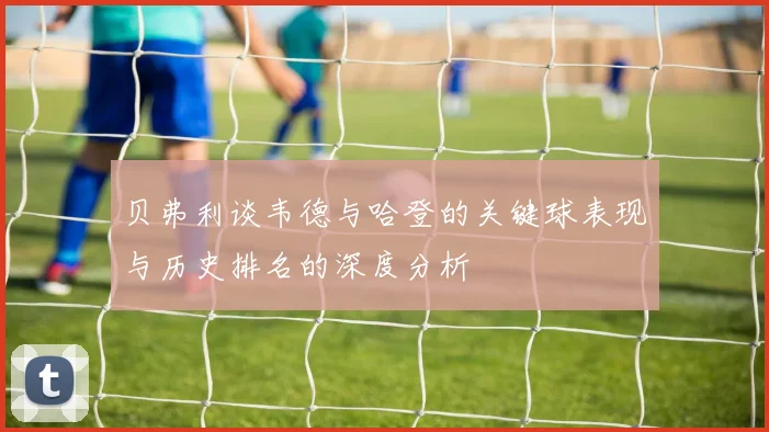 贝弗利谈韦德与哈登的关键球表现与历史排名的深度分析