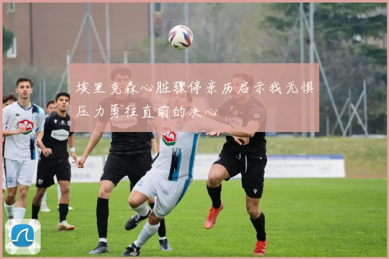 埃里克森心脏骤停亲历启示我无惧压力勇往直前的决心