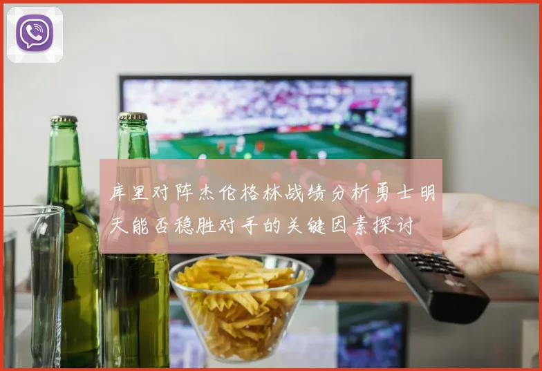 库里对阵杰伦格林战绩分析勇士明天能否稳胜对手的关键因素探讨