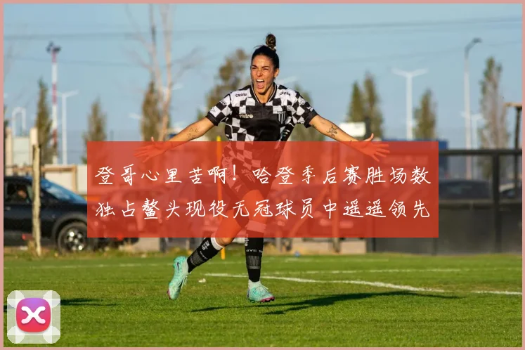 登哥心里苦啊！哈登季后赛胜场数独占鳌头现役无冠球员中遥遥领先