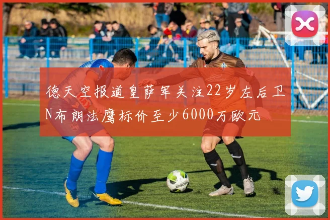 德天空报道皇萨军关注22岁左后卫N布朗法鹰标价至少6000万欧元