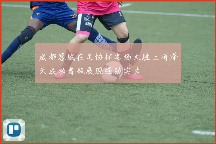 成都蓉城在足协杯客场大胜上海泽天成功晋级展现强劲实力
