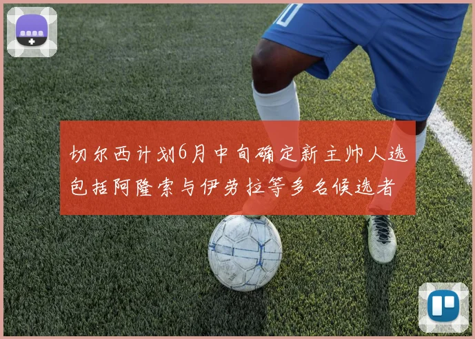切尔西计划6月中旬确定新主帅人选包括阿隆索与伊劳拉等多名候选者