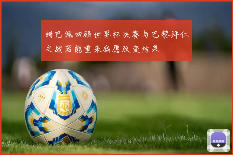 姆巴佩回顾世界杯决赛与巴黎拜仁之战若能重来我愿改变结果