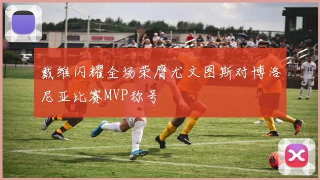 戴维闪耀全场荣膺尤文图斯对博洛尼亚比赛MVP称号