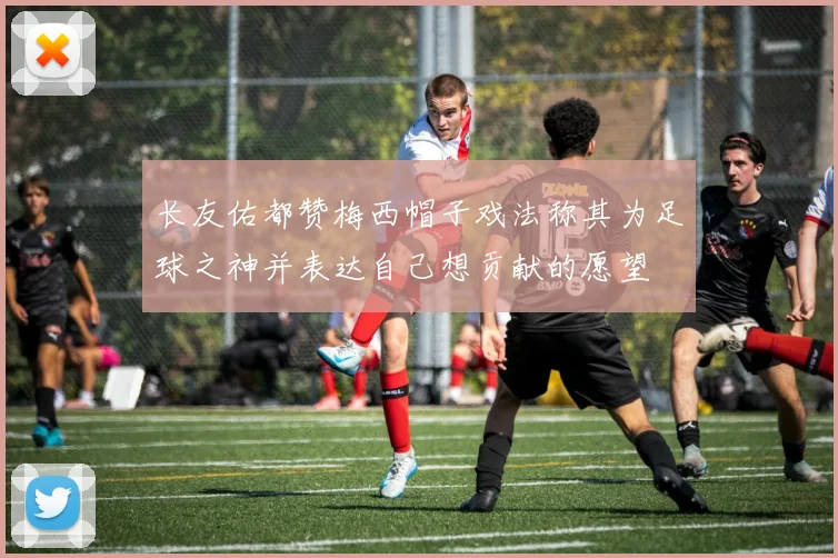 长友佑都赞梅西帽子戏法称其为足球之神并表达自己想贡献的愿望