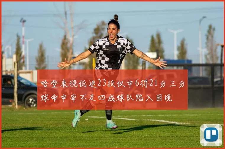 哈登表现低迷23投仅中6得21分三分球命中率不足四成球队陷入困境