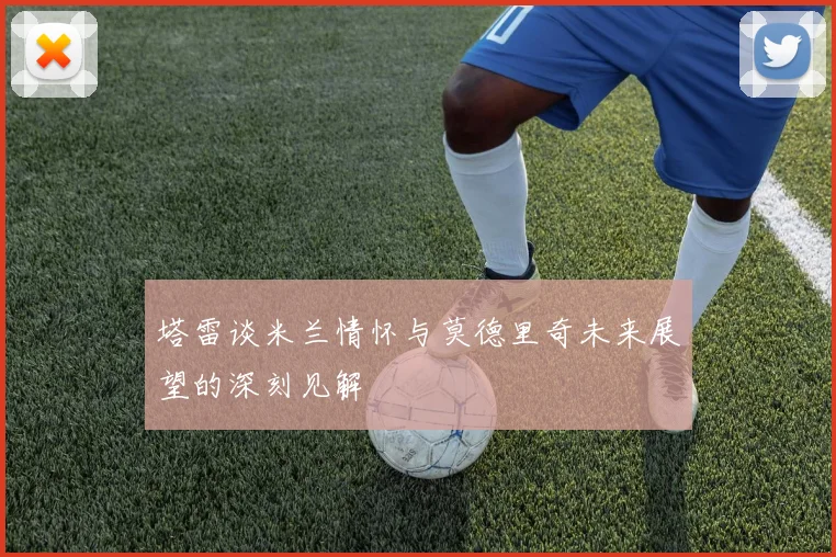 塔雷谈米兰情怀与莫德里奇未来展望的深刻见解