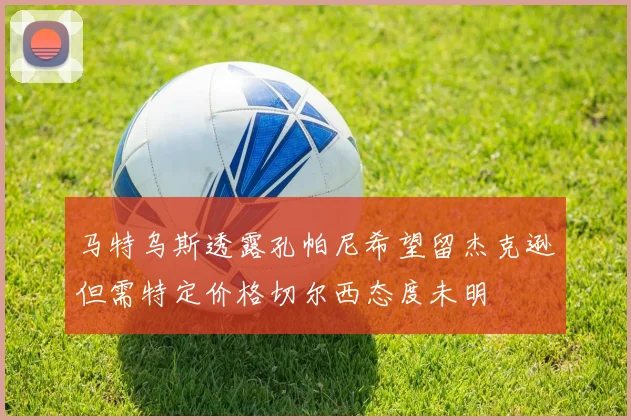 马特乌斯透露孔帕尼希望留杰克逊但需特定价格切尔西态度未明