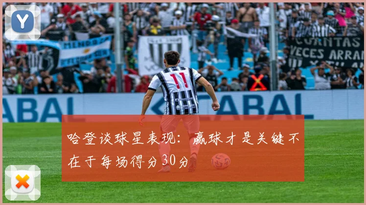 哈登谈球星表现：赢球才是关键不在于每场得分30分