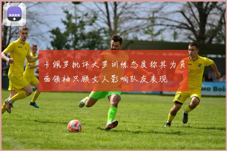 卡佩罗批评大罗训练态度称其为负面领袖只顾女人影响队友表现
