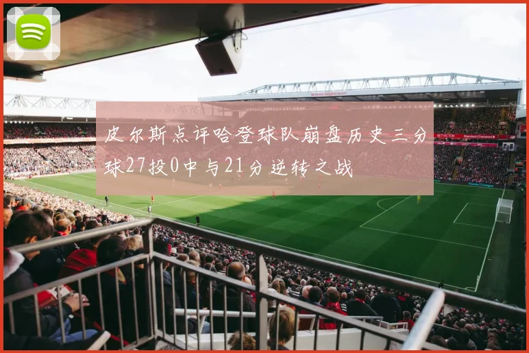 皮尔斯点评哈登球队崩盘历史三分球27投0中与21分逆转之战