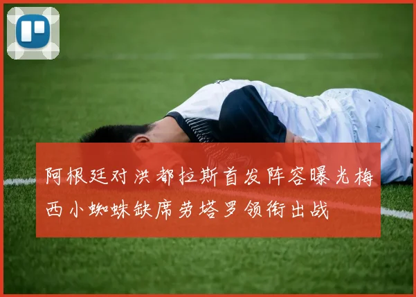 阿根廷对洪都拉斯首发阵容曝光梅西小蜘蛛缺席劳塔罗领衔出战