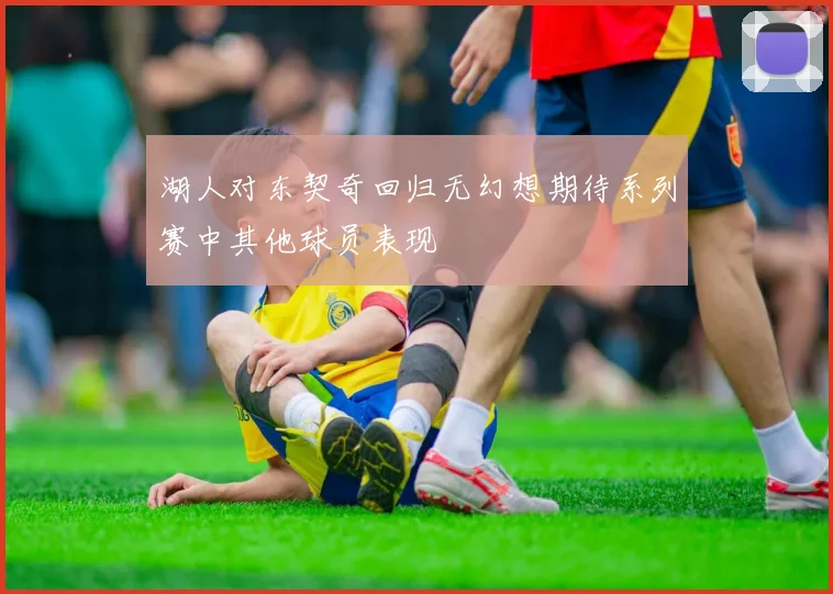 湖人对东契奇回归无幻想期待系列赛中其他球员表现