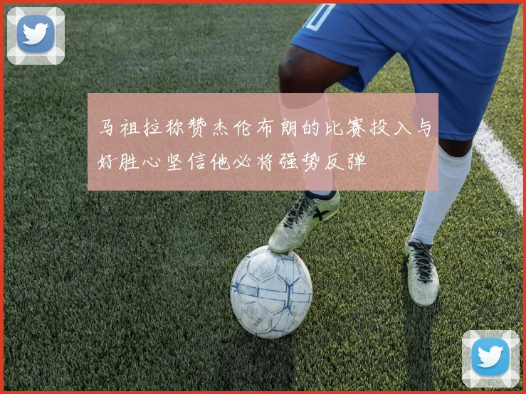 马祖拉称赞杰伦布朗的比赛投入与好胜心坚信他必将强势反弹