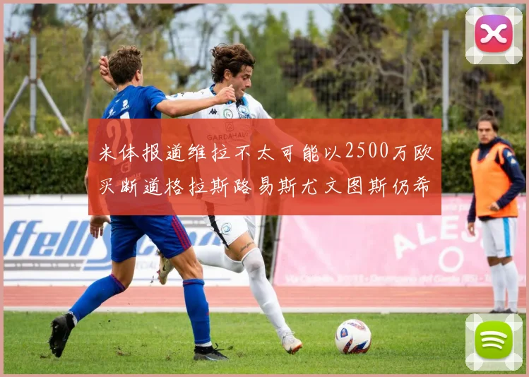 米体报道维拉不太可能以2500万欧买断道格拉斯路易斯尤文图斯仍希望出售他